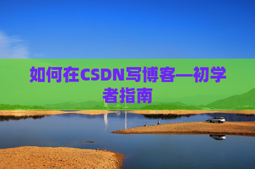 如何在CSDN写博客—初学者指南